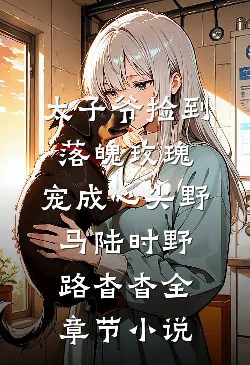 太子爷捡到落魄玫瑰，宠成心尖野马陆时野路杳杳全章节小说