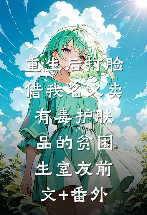 重生后打脸借我名义卖有毒护肤品的贫困生室友前文+番外