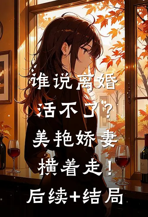 谁说离婚活不了？美艳娇妻横着走！后续+结局