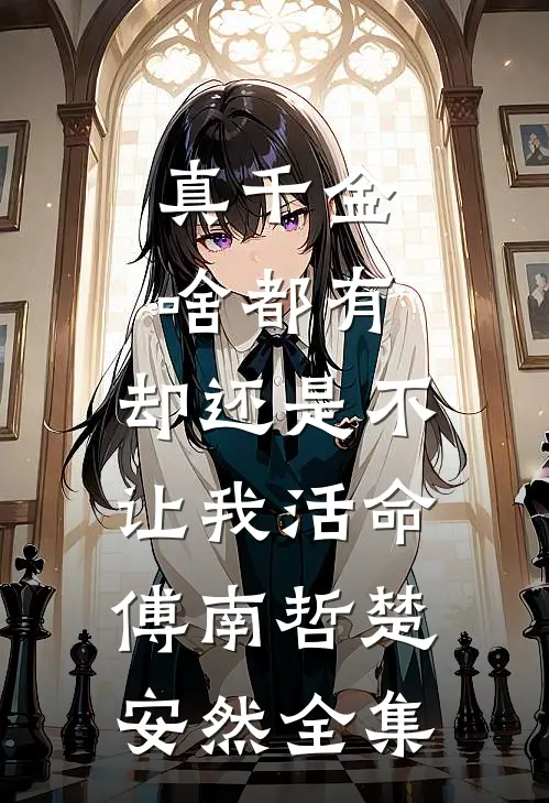 真千金啥都有，却还是不让我活命傅南哲楚安然全集