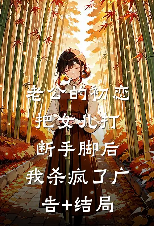 老公的初恋把女儿打断手脚后，我杀疯了广告+结局