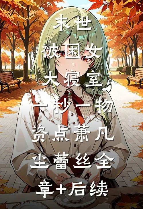 末世：被困女大寝室，一秒一物资点萧凡尘蕾丝全章+后续