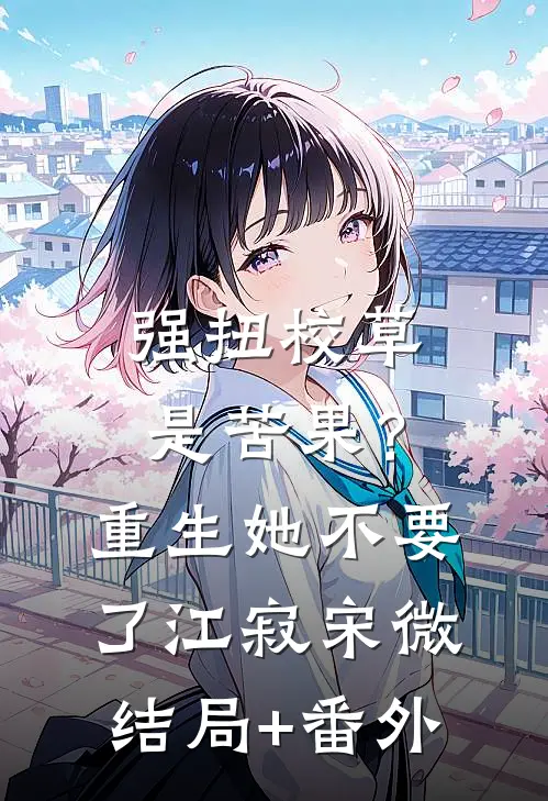 强扭校草是苦果？重生她不要了江寂宋微结局+番外