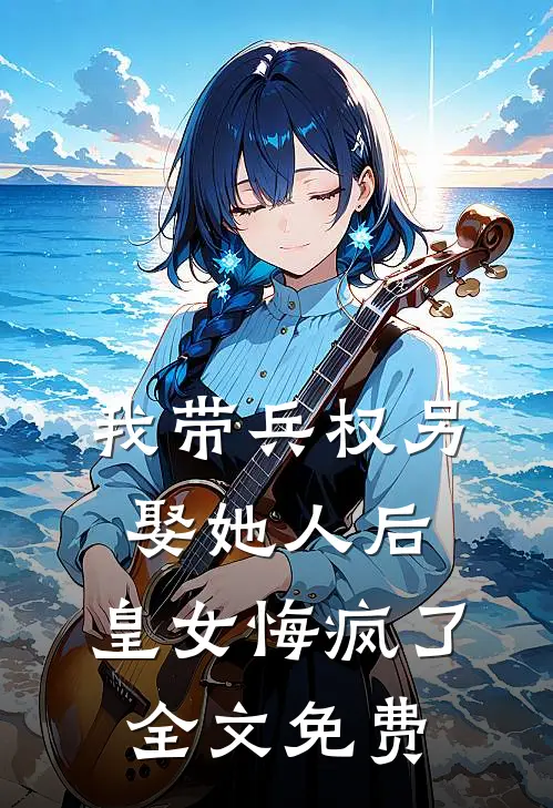 我带兵权另娶她人后，皇女悔疯了全文免费