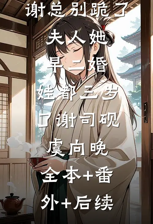 谢总别跪了，夫人她早二婚，娃都三岁了谢司砚虞向晚:全本+番外+后续
