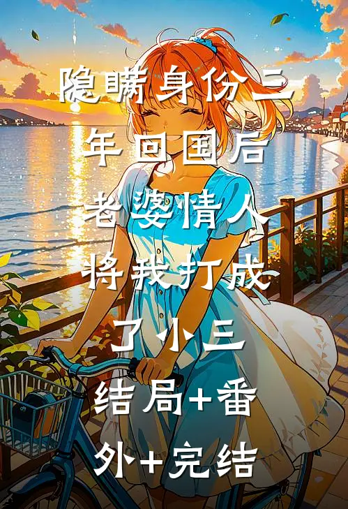 隐瞒身份三年回国后，老婆情人将我打成了小三:结局+番外+完结