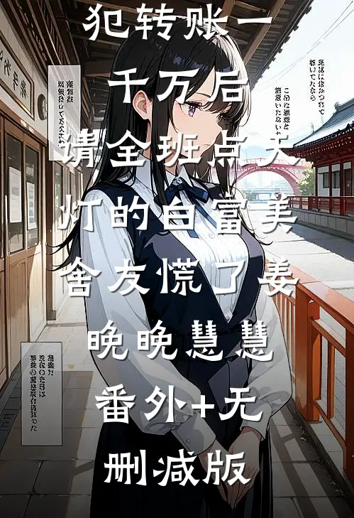 我给诈骗犯转账一千万后，请全班点天灯的白富美舍友慌了姜晚晚慧慧:番外+无删减版