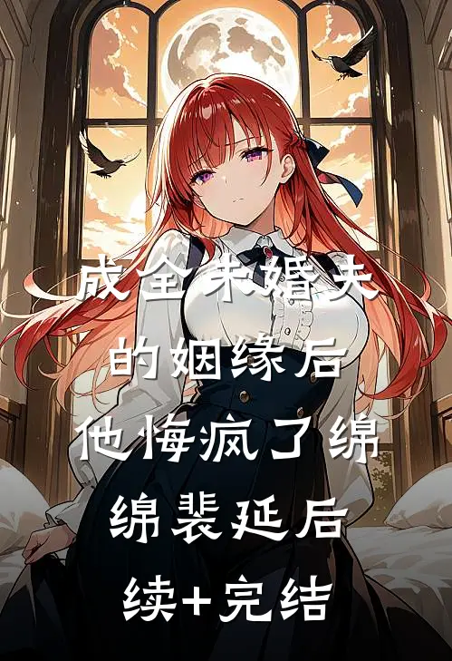 成全未婚夫的姻缘后，他悔疯了绵绵裴延后续+完结