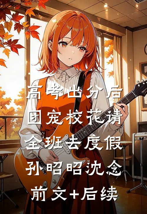 高考出分后，团宠校花请全班去度假孙昭昭沈念:前文+后续