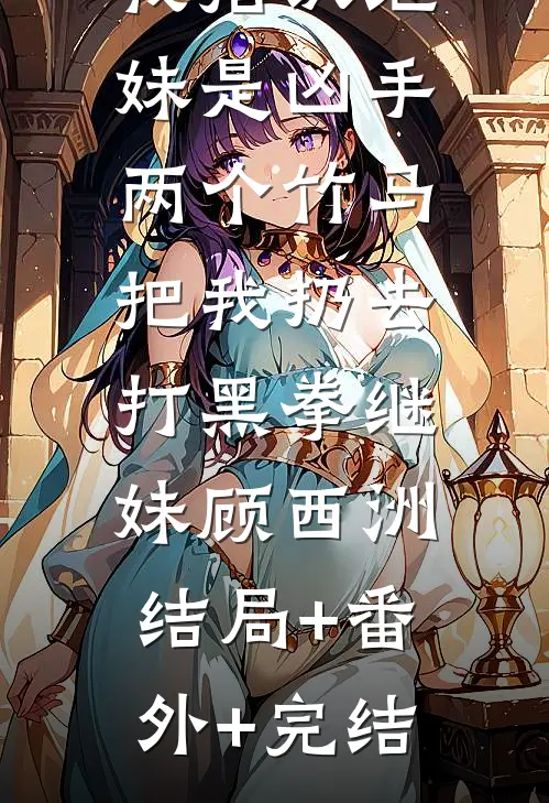 玩剧本杀我指认继妹是凶手，两个竹马把我扔去打黑拳继妹顾西洲:结局+番外+完结