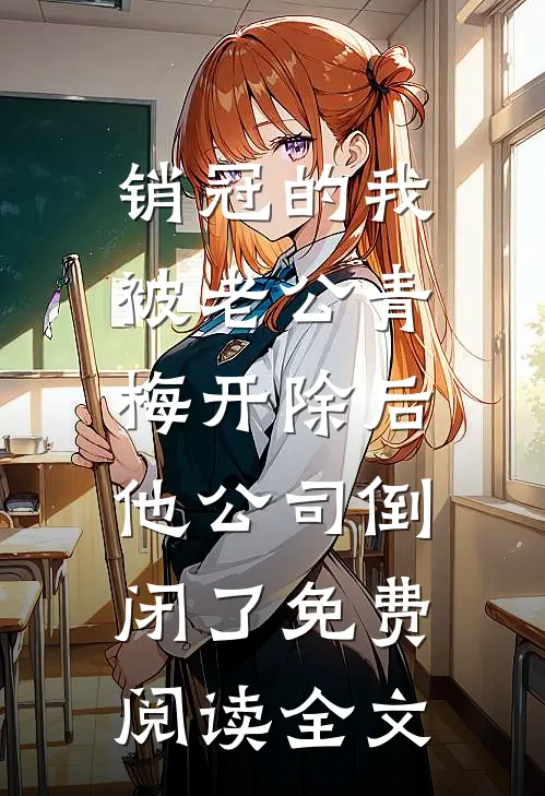 销冠的我被老公青梅开除后，他公司倒闭了免费阅读全文
