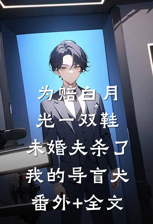 为赔白月光一双鞋，未婚夫杀了我的导盲犬(番外)+(全文)