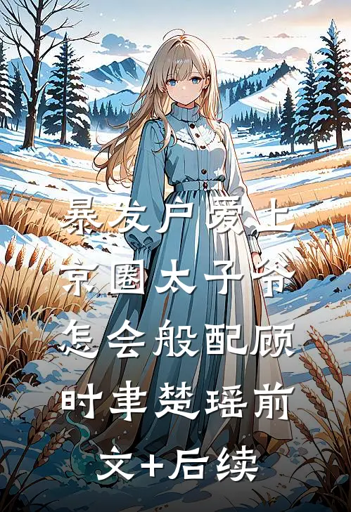 暴发户爱上京圈太子爷，怎会般配顾时聿楚瑶前文+后续