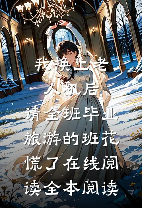 我换上老人机后，请全班毕业旅游的班花慌了在线阅读全本阅读