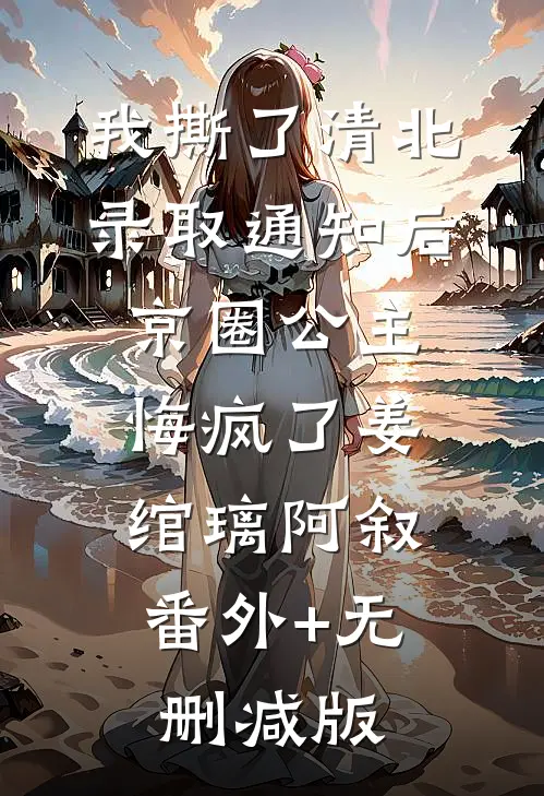 我撕了清北录取通知后，京圈公主悔疯了姜绾璃阿叙:番外+无删减版