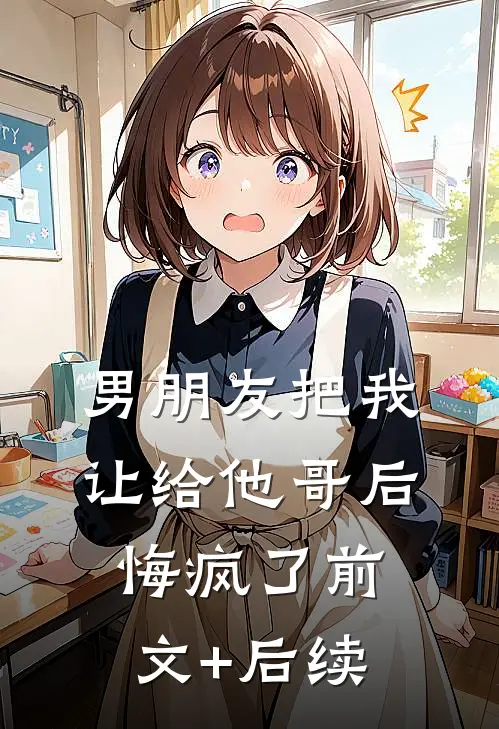 男朋友把我让给他哥后，悔疯了前文+后续