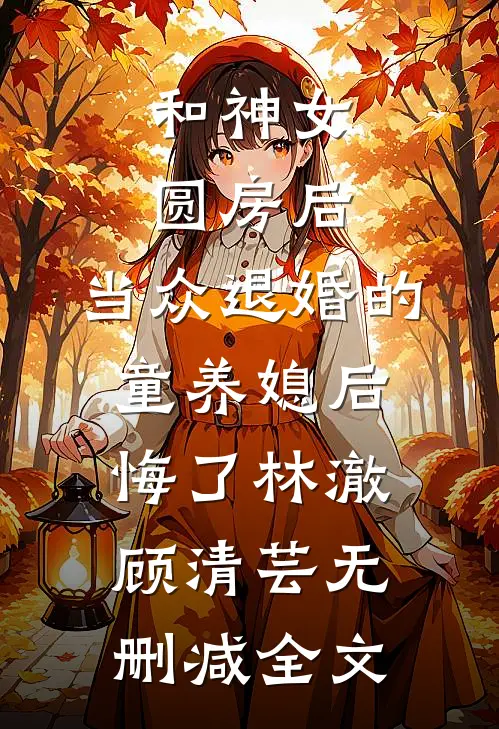 和神女圆房后，当众退婚的童养媳后悔了林澈顾清芸无删减全文