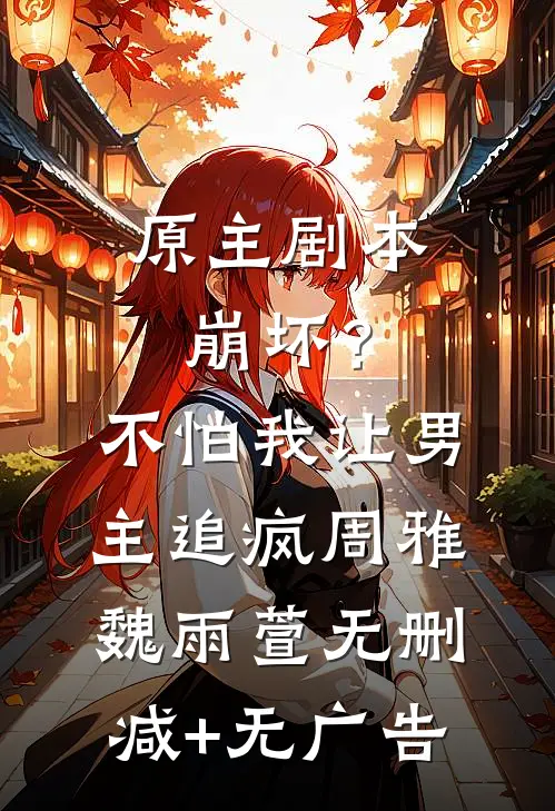 原主剧本崩坏？不怕，我让男主追疯周雅魏雨萱无删减+无广告