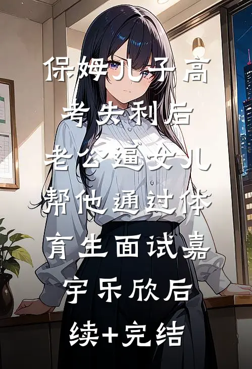 保姆儿子高考失利后，老公逼女儿帮他通过体育生面试嘉宇乐欣后续+完结