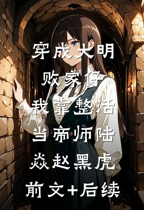 穿成大明败家仔，我靠整活当帝师陆焱赵黑虎:前文+后续