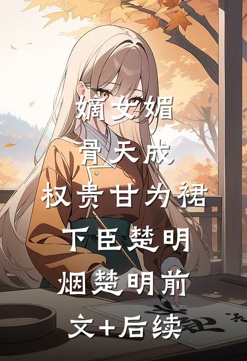 嫡女媚骨天成，权贵甘为裙下臣楚明烟楚明前文+后续