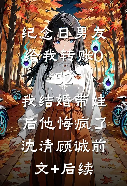 纪念日男友给我转账0.52，我结婚带娃后他悔疯了沈清顾诚前文+后续