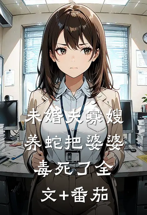 未婚夫寡嫂养蛇把婆婆毒死了全文+番茄