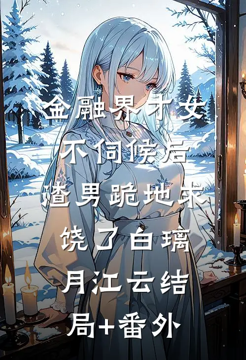 金融界才女不伺候后，渣男跪地求饶了白璃月江云结局+番外