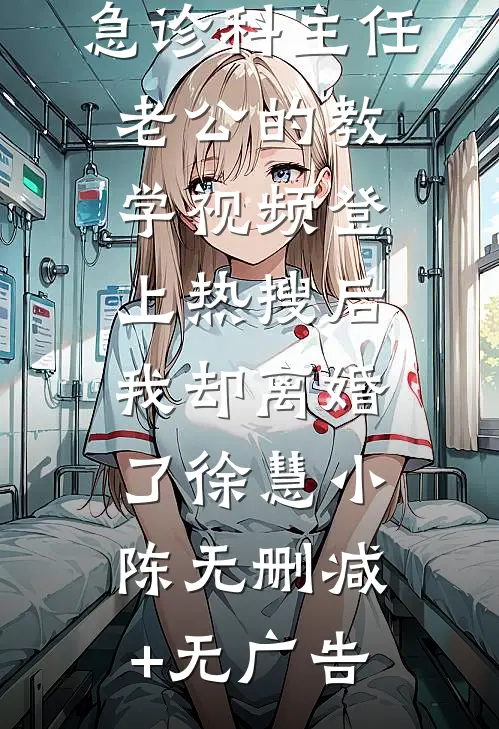急诊科主任老公的教学视频登上热搜后，我却离婚了徐慧小陈无删减+无广告