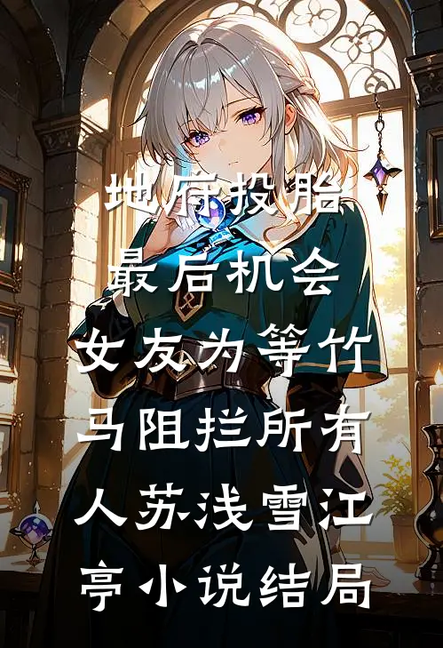 地府投胎最后机会，女友为等竹马阻拦所有人苏浅雪江亭小说结局