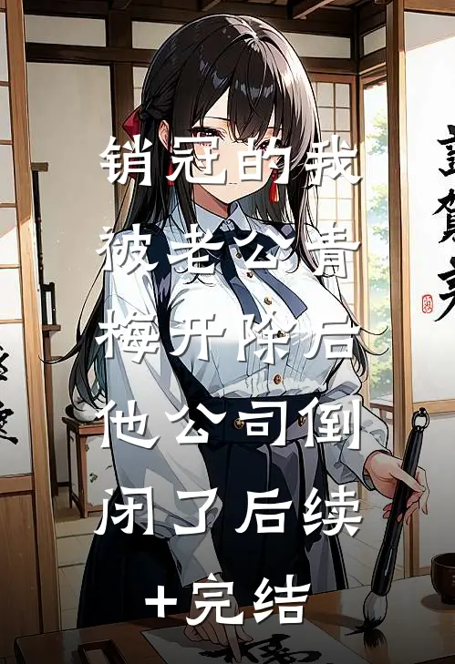 销冠的我被老公青梅开除后，他公司倒闭了后续+完结