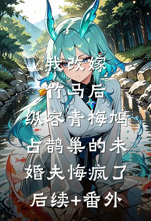 我改嫁竹马后，纵容青梅鸠占鹊巢的未婚夫悔疯了后续+番外