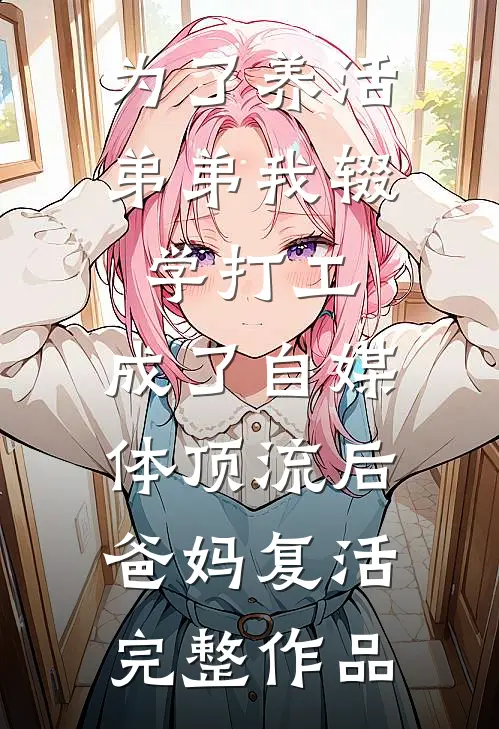 为了养活弟弟我辍学打工，成了自媒体顶流后爸妈复活完整作品