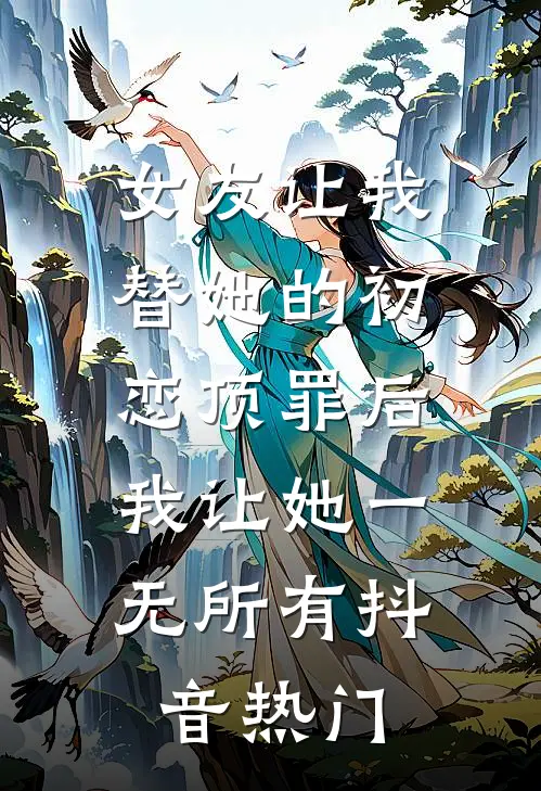 女友让我替她的初恋顶罪后，我让她一无所有抖音热门