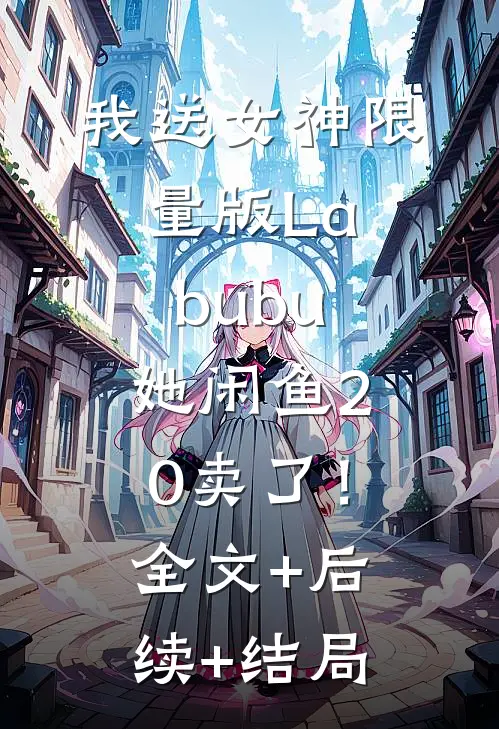 我送女神限量版Labubu，她闲鱼20卖了！全文+后续+结局