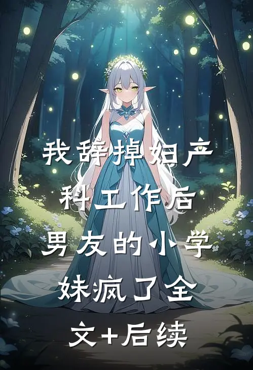 我辞掉妇产科工作后，男友的小学妹疯了全文+后续