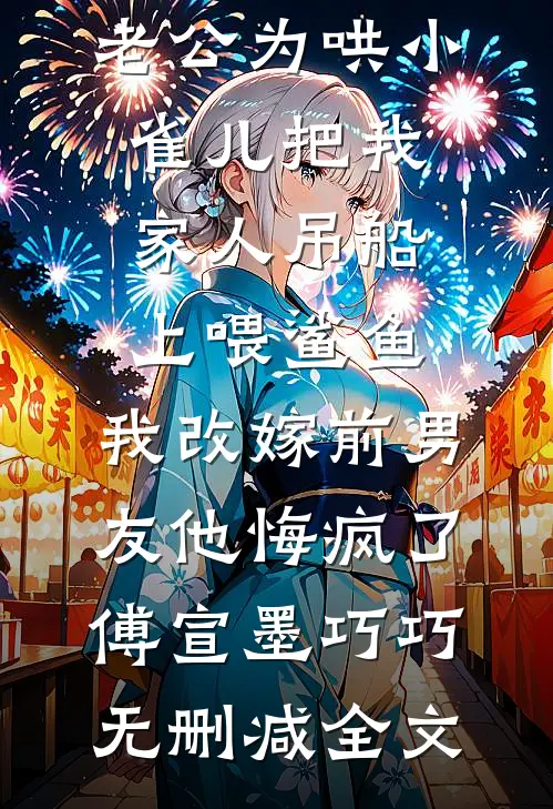 老公为哄小雀儿把我家人吊船上喂鲨鱼，我改嫁前男友他悔疯了傅宣墨巧巧无删减全文