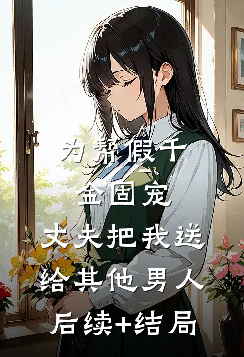 为帮假千金固宠，丈夫把我送给其他男人后续+结局