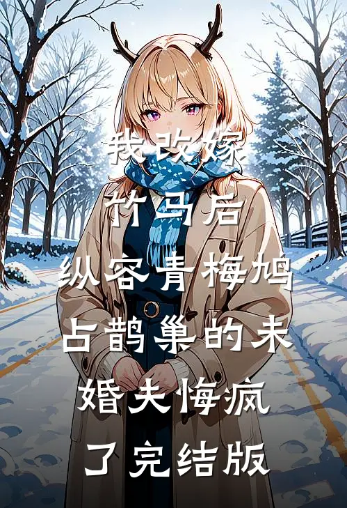 我改嫁竹马后，纵容青梅鸠占鹊巢的未婚夫悔疯了完结版