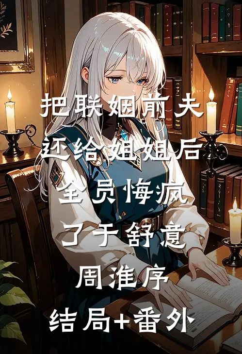 把联姻前夫还给姐姐后，全员悔疯了于舒意周淮序:结局+番外