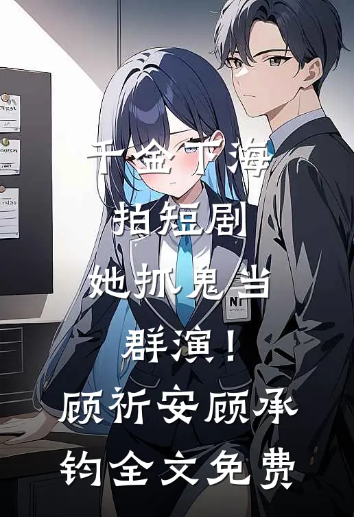 千金下海拍短剧，她抓鬼当群演！顾祈安顾承钧全文免费
