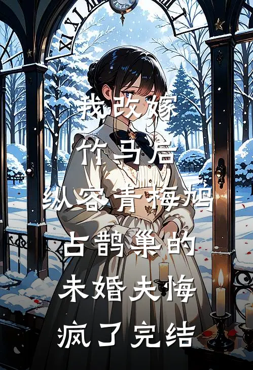 我改嫁竹马后，纵容青梅鸠占鹊巢的未婚夫悔疯了完结