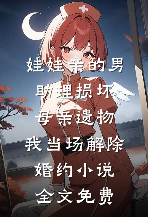 娃娃亲的男助理损坏母亲遗物，我当场解除婚约小说全文免费