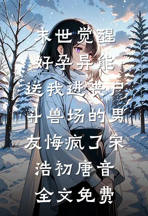 末世觉醒好孕异能，送我进丧尸斗兽场的男友悔疯了宋浩初唐音全文免费