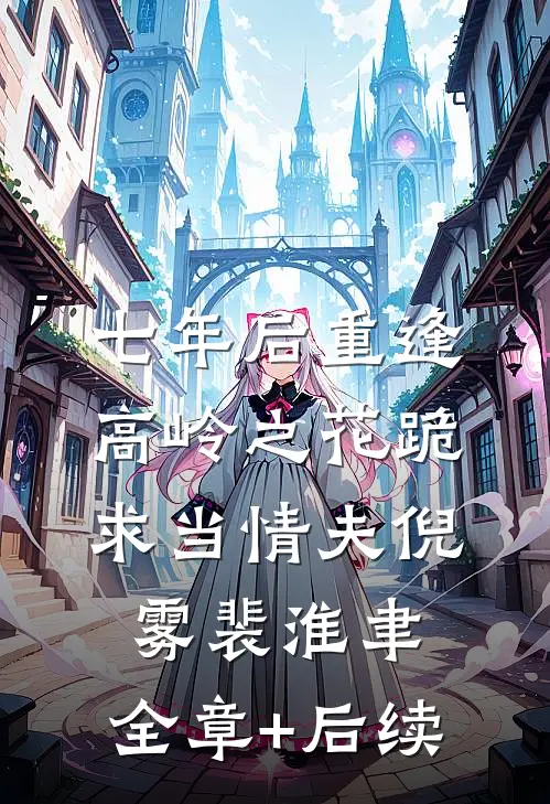 七年后重逢，高岭之花跪求当情夫倪雾裴淮聿:全章+后续
