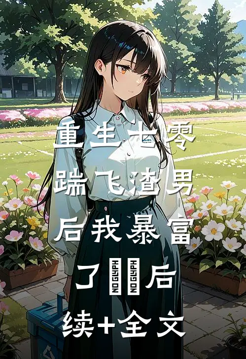 重生七零：踹飞渣男后我暴富了​​后续+全文