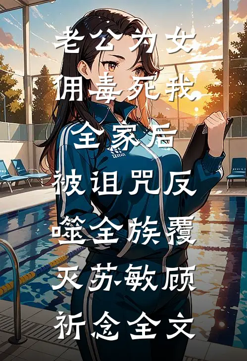 老公为女佣毒死我全家后，被诅咒反噬全族覆灭苏敏顾祈念全文