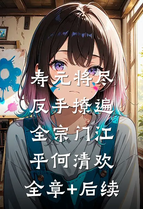 寿元将尽：反手撩遍全宗门江平何清欢:全章+后续