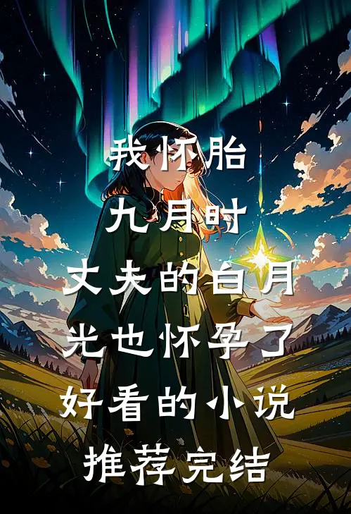 我怀胎九月时，丈夫的白月光也怀孕了好看的小说推荐完结