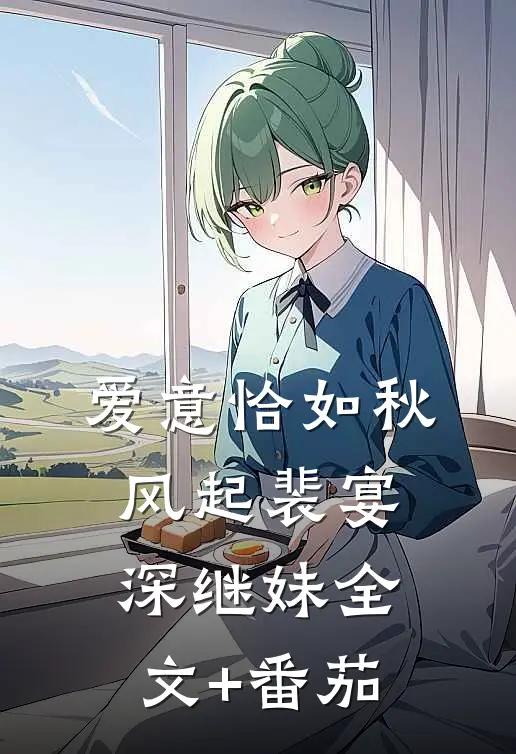 爱意恰如秋风起裴宴深继妹全文+番茄